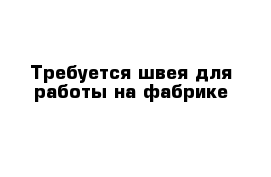 Требуется швея для работы на фабрике